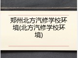 郑州北方汽修学校环境(北方汽修学校环境)