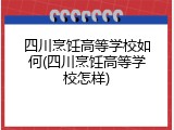 四川烹饪高等学校如何(四川烹饪高等学校怎样)