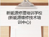 新能源修理培训学校(新能源维修技术培训中心)