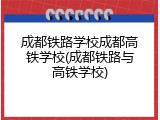 成都铁路学校成都高铁学校(成都铁路与高铁学校)