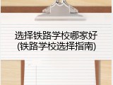 选择铁路学校哪家好(铁路学校选择指南)