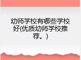 幼师学校有哪些学校好(优质幼师学校推荐。)