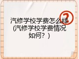汽修学校学费怎么样(汽修学校学费情况如何？)