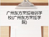 广州东方烹饪培训学校(广州东方烹饪学院)