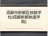 成都市新都区铁路学校(成都新都铁道学院)
