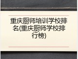 重庆厨师培训学校排名(重庆厨师学校排行榜)