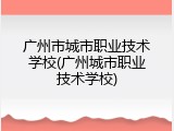 广州市城市职业技术学校(广州城市职业技术学校)