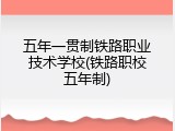 五年一贯制铁路职业技术学校(铁路职校五年制)