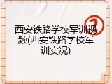西安铁路学校军训视频(西安铁路学校军训实况)