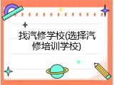 找汽修学校(选择汽修培训学校)