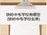 铁岭中专学校有哪些(铁岭中专学校名单)