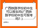 广西铁路学校初中生可以报名吗(广西铁路学校初中生可报考吗？)