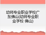 幼师专业职业学校广东佛山(幼师专业职业学校 佛山)