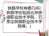 铁路学校有哪几所(铁路学校包括北京铁道职业技术学院、石家庄铁路职业技术学院等。)