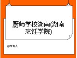 厨师学校湖南(湖南烹饪学院)