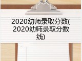 2020幼师录取分数(2020幼师录取分数线)