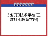 3d打印技术学校(三维打印教育学院)