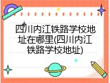四川内江铁路学校地址在哪里(四川内江铁路学校地址)