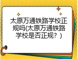 太原万通铁路学校正规吗(太原万通铁路学校是否正规？)