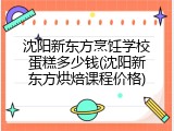 沈阳新东方烹饪学校蛋糕多少钱(沈阳新东方烘焙课程价格)