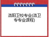 洛阳卫校专业(洛卫专专业课程)