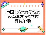 中国北方汽修学校怎么样(北方汽修学校评价如何)