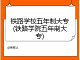 铁路学校五年制大专(铁路学院五年制大专)
