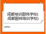 成都培训厨师学校(成都厨师培训学校)
