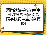河南铁路学校初中生可以报名吗(河南铁路学校初中生报名资格)