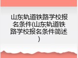 山东轨道铁路学校报名条件(山东轨道铁路学校报名条件简述)