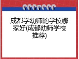 成都学幼师的学校哪家好(成都幼师学校推荐)
