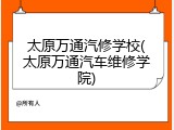太原万通汽修学校(太原万通汽车维修学院)