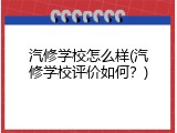 汽修学校怎么样(汽修学校评价如何？)
