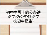 初中生可上的公办铁路学校(公办铁路学校初中招生)