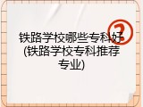铁路学校哪些专科好(铁路学校专科推荐专业)