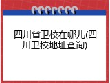 四川省卫校在哪儿(四川卫校地址查询)