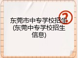 东莞市中专学校招生(东莞中专学校招生信息)