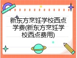 新东方烹饪学校西点学费(新东方烹饪学校西点费用)