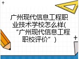 广州现代信息工程职业技术学校怎么样(&ldquo;广州现代信息工程职校评价&rdquo;)