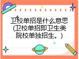 卫校单招是什么意思(卫校单招即卫生类院校单独招生。)