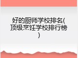 好的厨师学校排名(顶级烹饪学校排行榜)