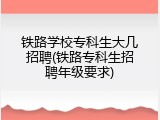 铁路学校专科生大几招聘(铁路专科生招聘年级要求)