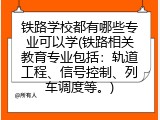 铁路学校都有哪些专业可以学(铁路相关教育专业包括：轨道工程、信号控制、列车调度等。)