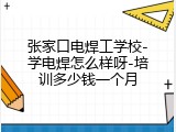 张家口电焊工学校-学电焊怎么样呀-培训多少钱一个月