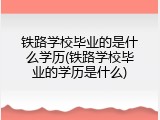 铁路学校毕业的是什么学历(铁路学校毕业的学历是什么)