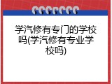 学汽修有专门的学校吗(学汽修有专业学校吗)