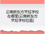 云南新东方烹饪学校在哪里(云南新东方烹饪学校位置)