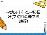 学幼师上什么学校最好(学幼师最佳学校推荐)
