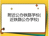 附近公办铁路学校(近铁路公办学校)