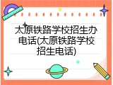 太原铁路学校招生办电话(太原铁路学校招生电话)
